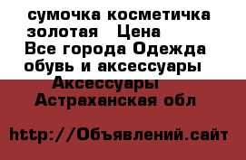 сумочка косметичка золотая › Цена ­ 300 - Все города Одежда, обувь и аксессуары » Аксессуары   . Астраханская обл.